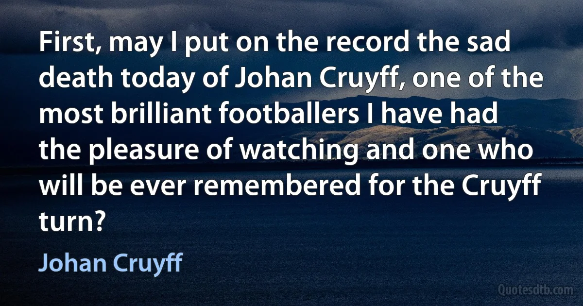 First, may I put on the record the sad death today of Johan Cruyff, one of the most brilliant footballers I have had the pleasure of watching and one who will be ever remembered for the Cruyff turn? (Johan Cruyff)