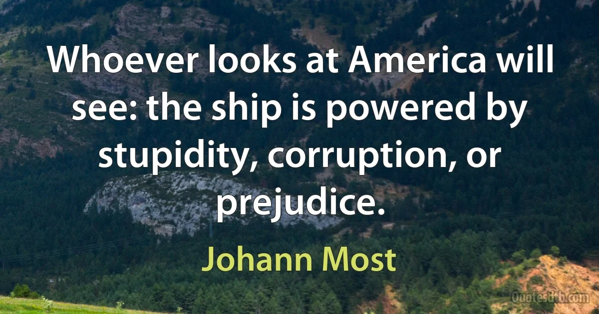 Whoever looks at America will see: the ship is powered by stupidity, corruption, or prejudice. (Johann Most)