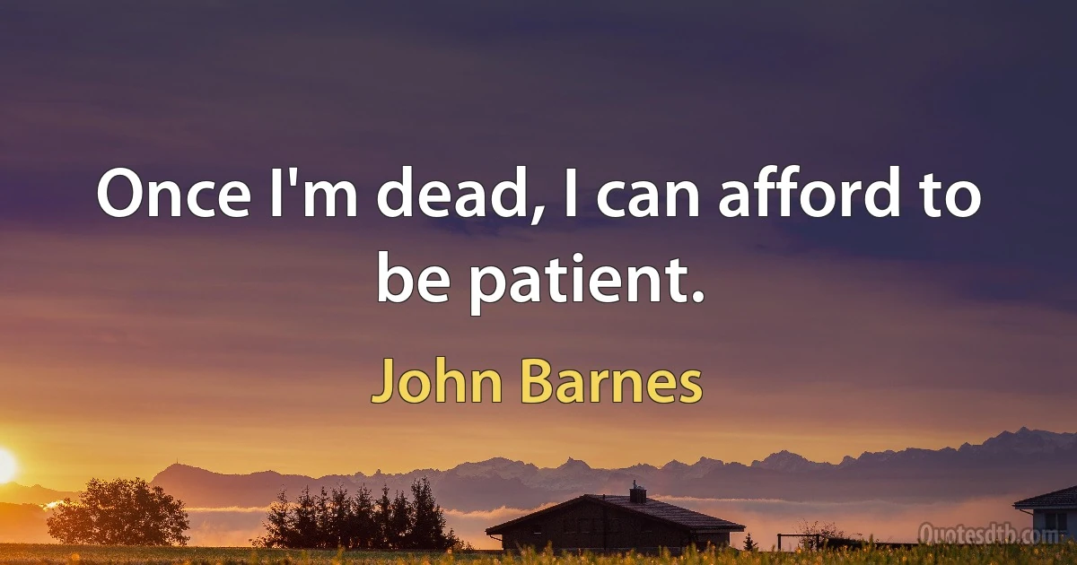 Once I'm dead, I can afford to be patient. (John Barnes)