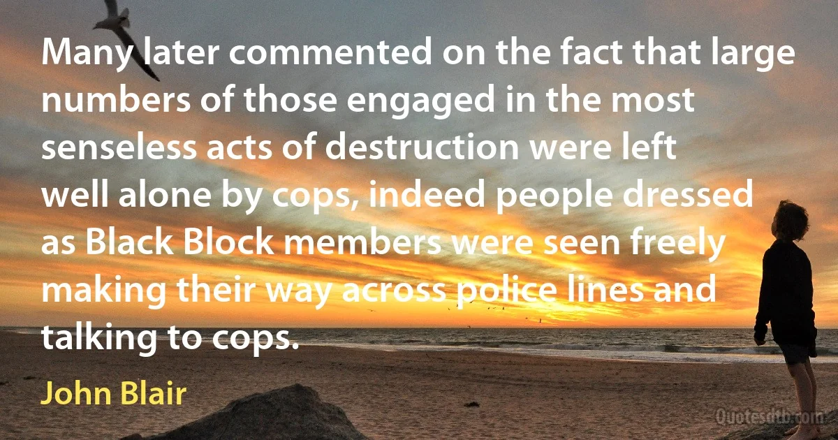 Many later commented on the fact that large numbers of those engaged in the most senseless acts of destruction were left well alone by cops, indeed people dressed as Black Block members were seen freely making their way across police lines and talking to cops. (John Blair)