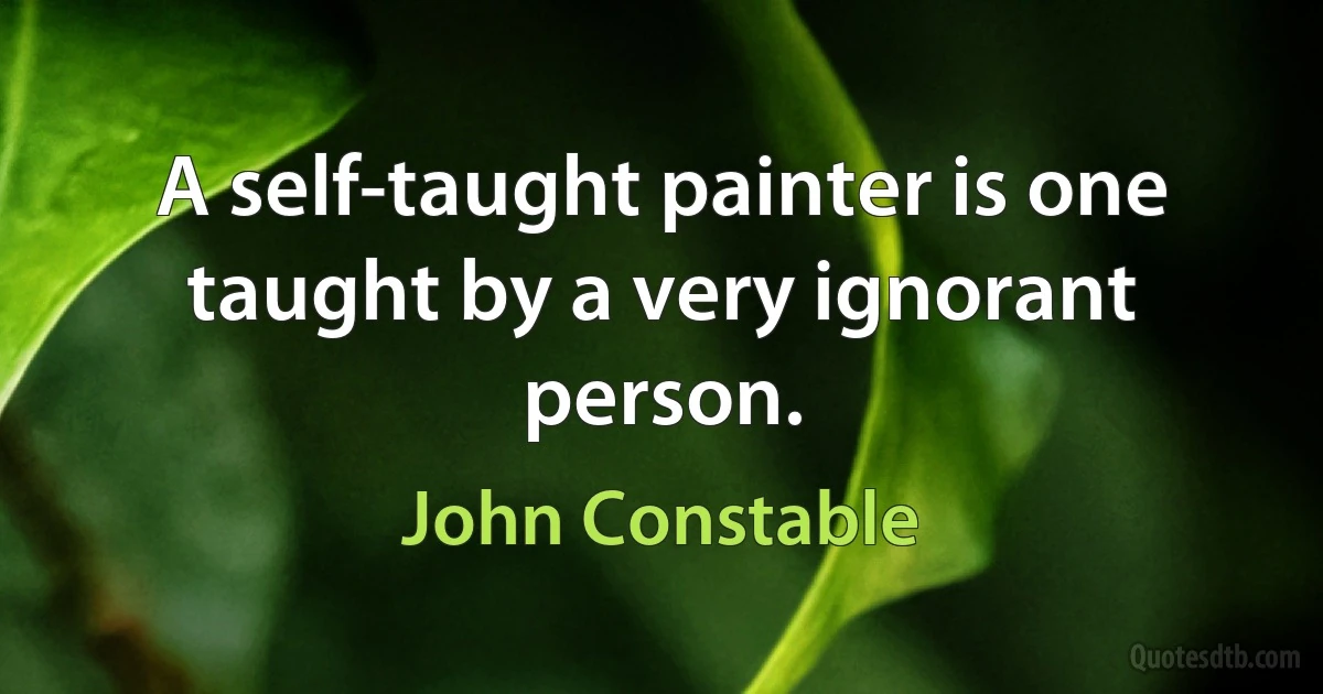 A self-taught painter is one taught by a very ignorant person. (John Constable)