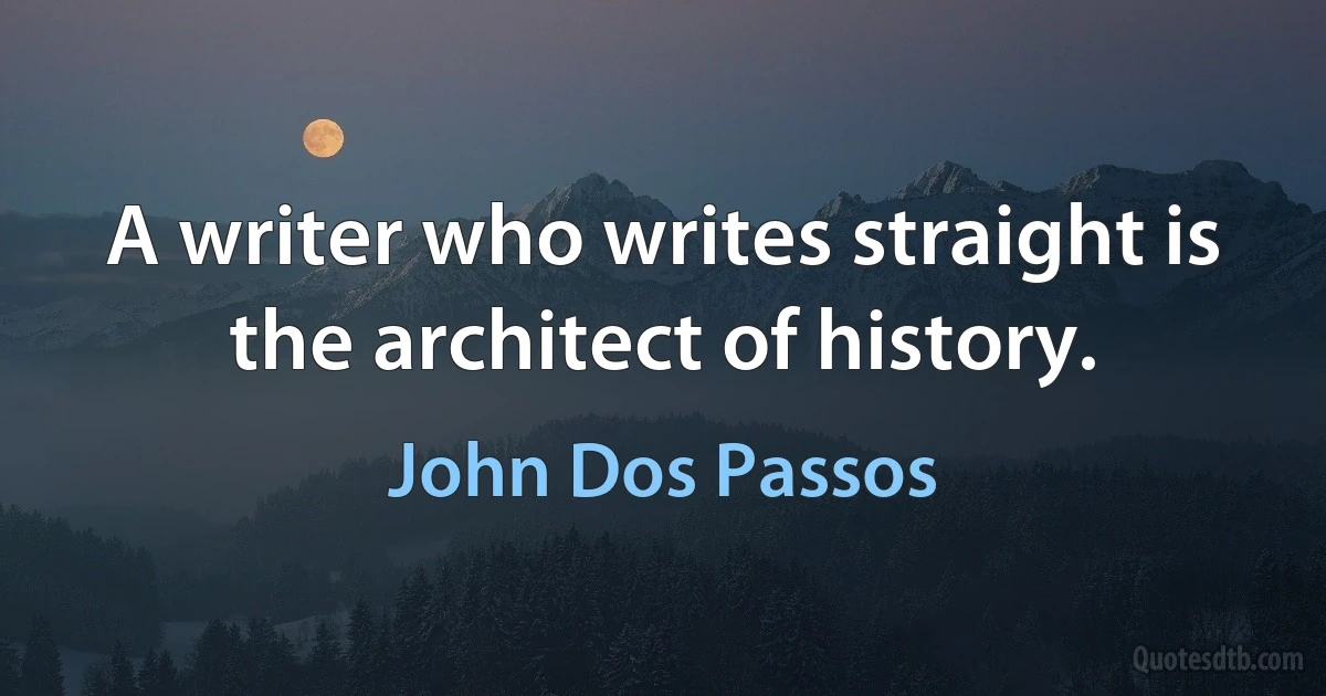 A writer who writes straight is the architect of history. (John Dos Passos)