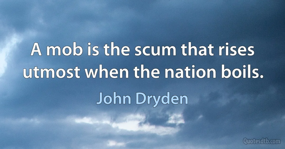 A mob is the scum that rises utmost when the nation boils. (John Dryden)