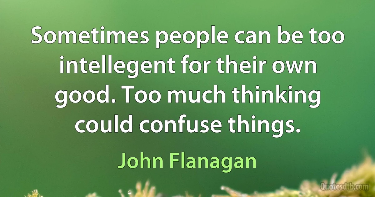 Sometimes people can be too intellegent for their own good. Too much thinking could confuse things. (John Flanagan)