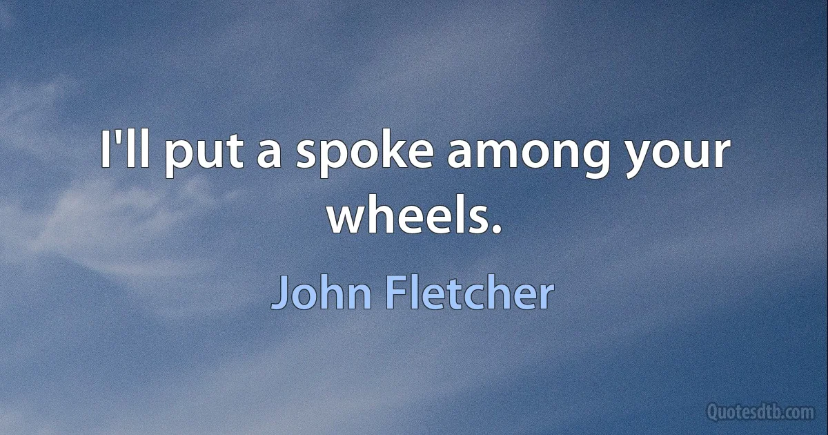 I'll put a spoke among your wheels. (John Fletcher)