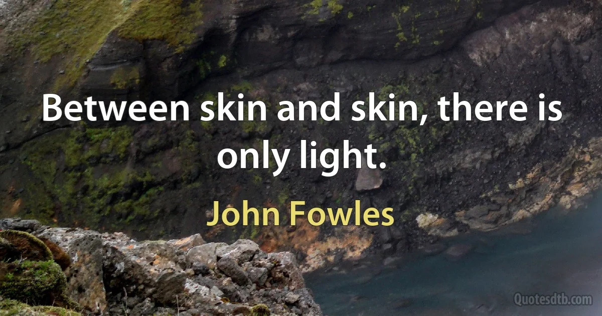 Between skin and skin, there is only light. (John Fowles)