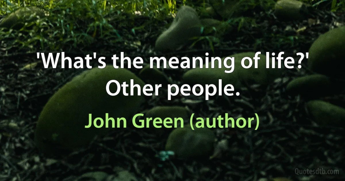 'What's the meaning of life?' Other people. (John Green (author))