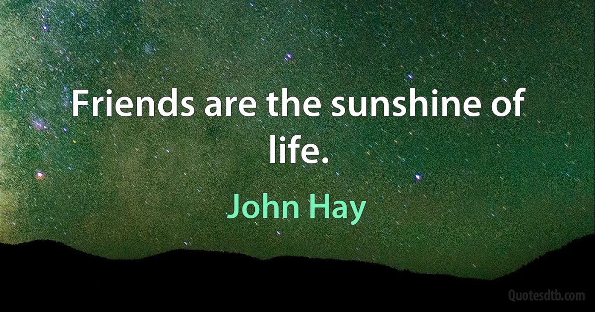 Friends are the sunshine of life. (John Hay)