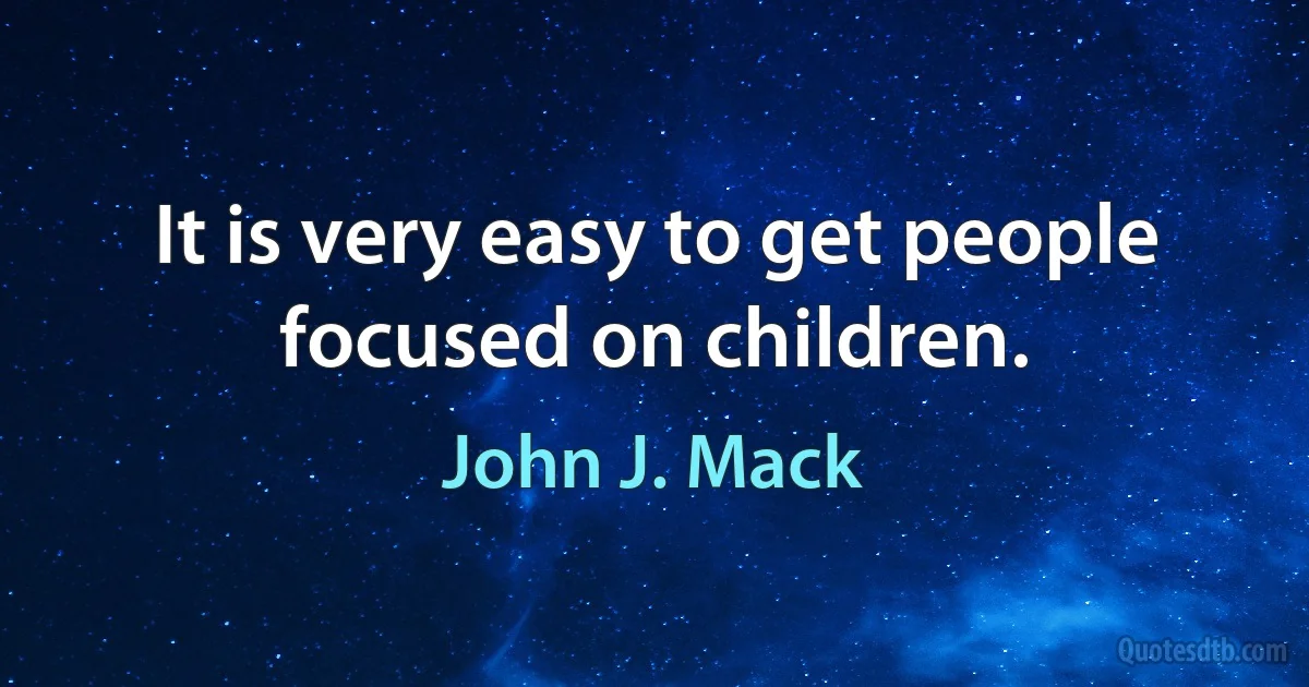 It is very easy to get people focused on children. (John J. Mack)