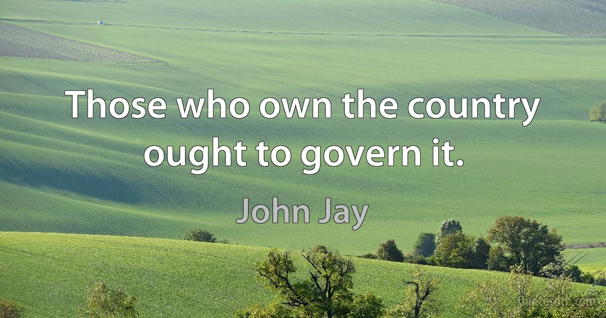 Those who own the country ought to govern it. (John Jay)