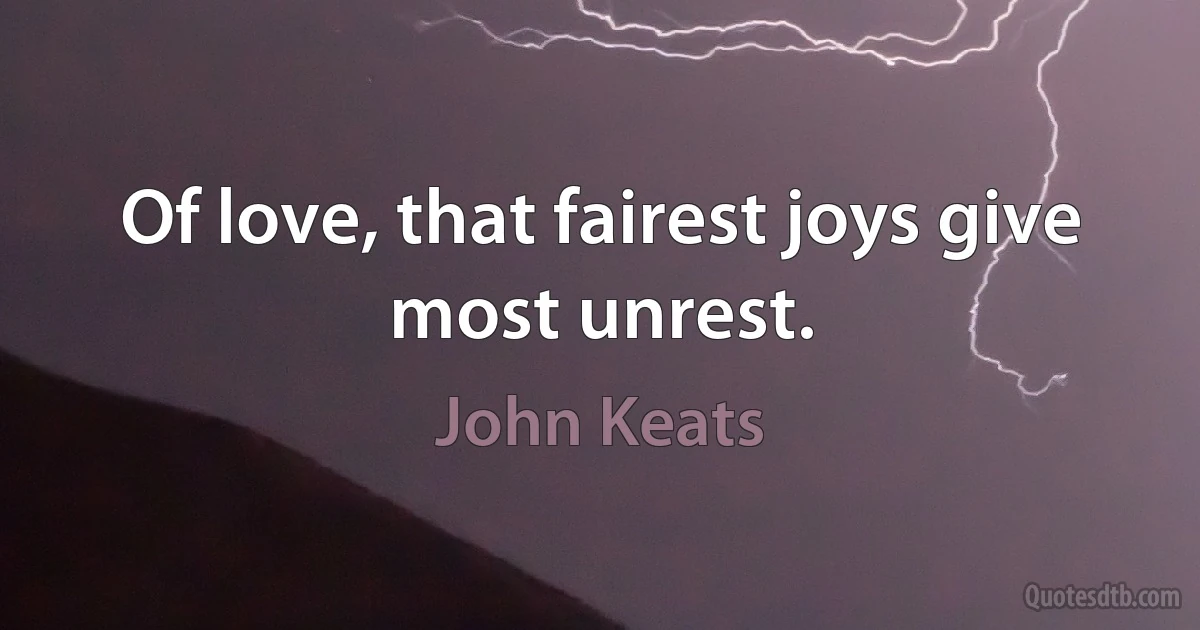 Of love, that fairest joys give most unrest. (John Keats)