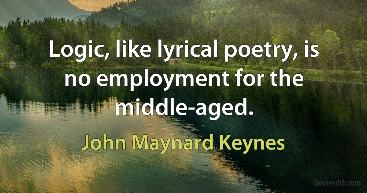 Logic, like lyrical poetry, is no employment for the middle-aged. (John Maynard Keynes)