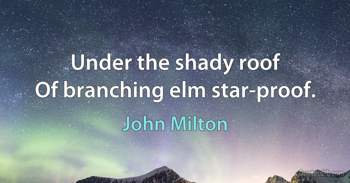 Under the shady roof
Of branching elm star-proof. (John Milton)