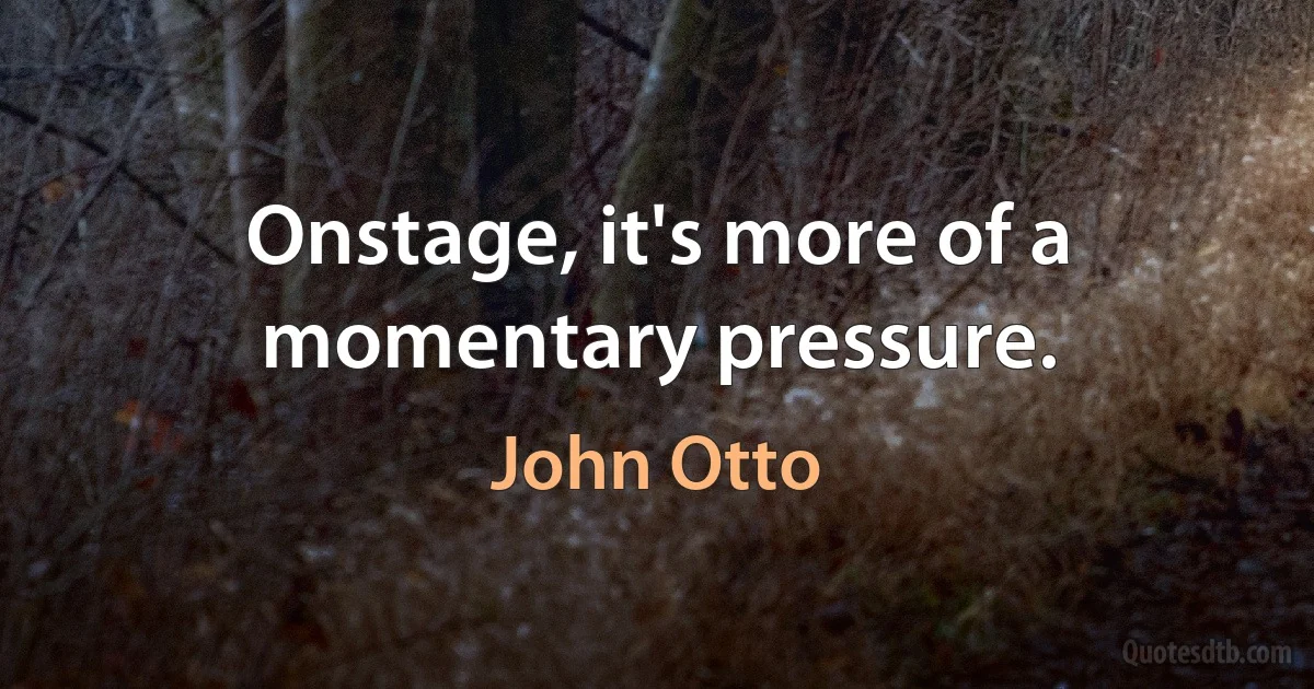 Onstage, it's more of a momentary pressure. (John Otto)