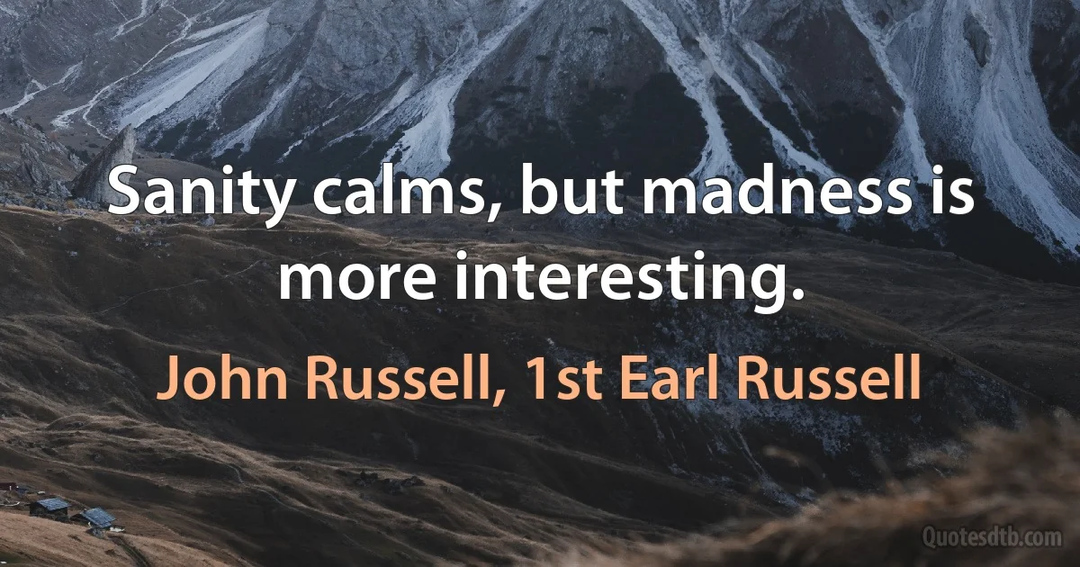 Sanity calms, but madness is more interesting. (John Russell, 1st Earl Russell)