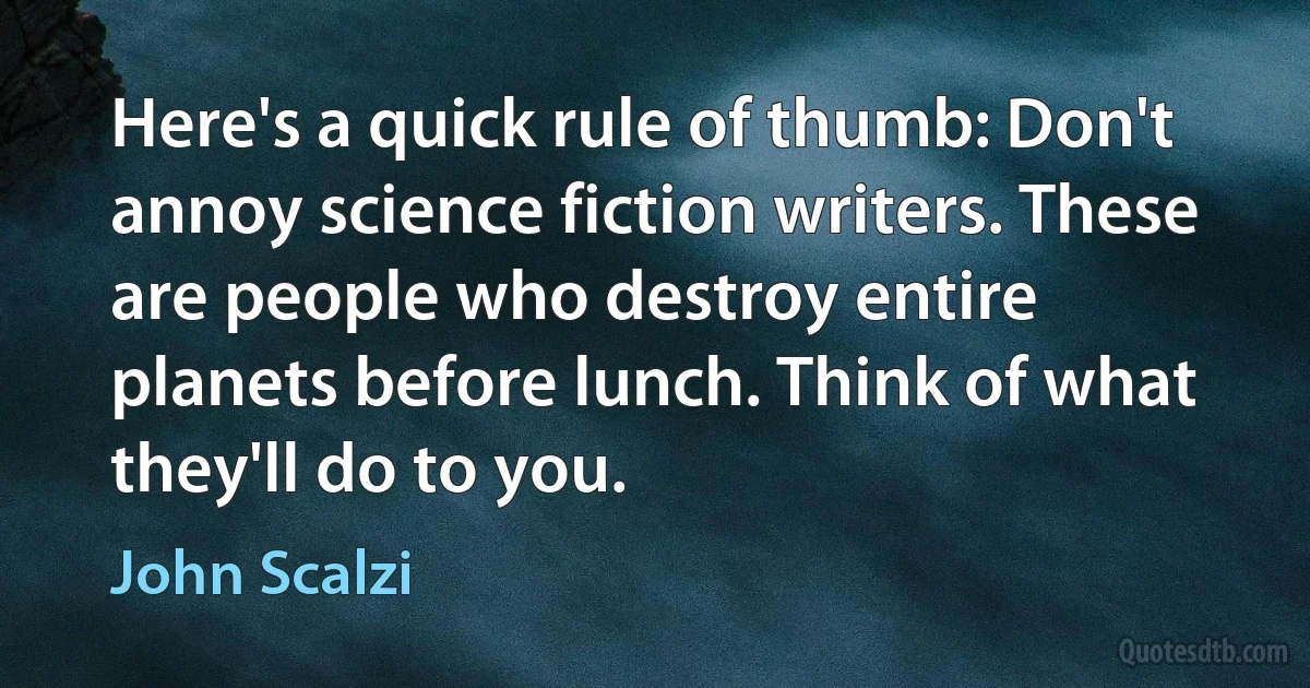 Here's a quick rule of thumb: Don't annoy science fiction writers. These are people who destroy entire planets before lunch. Think of what they'll do to you. (John Scalzi)