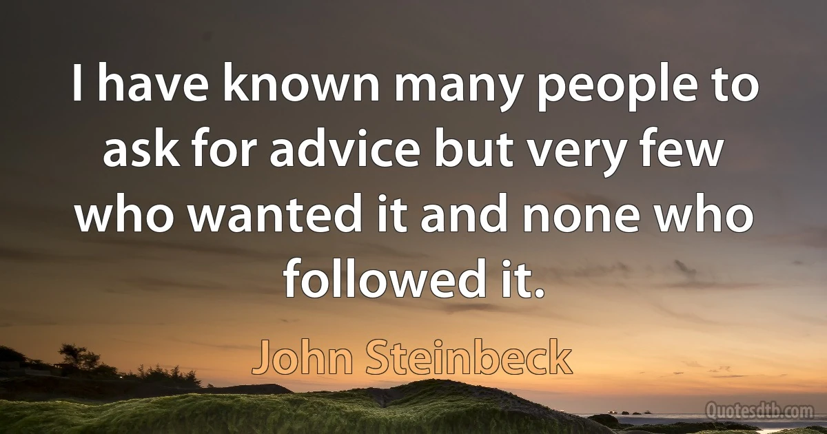 I have known many people to ask for advice but very few who wanted it and none who followed it. (John Steinbeck)