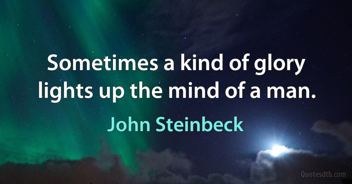 Sometimes a kind of glory lights up the mind of a man. (John Steinbeck)