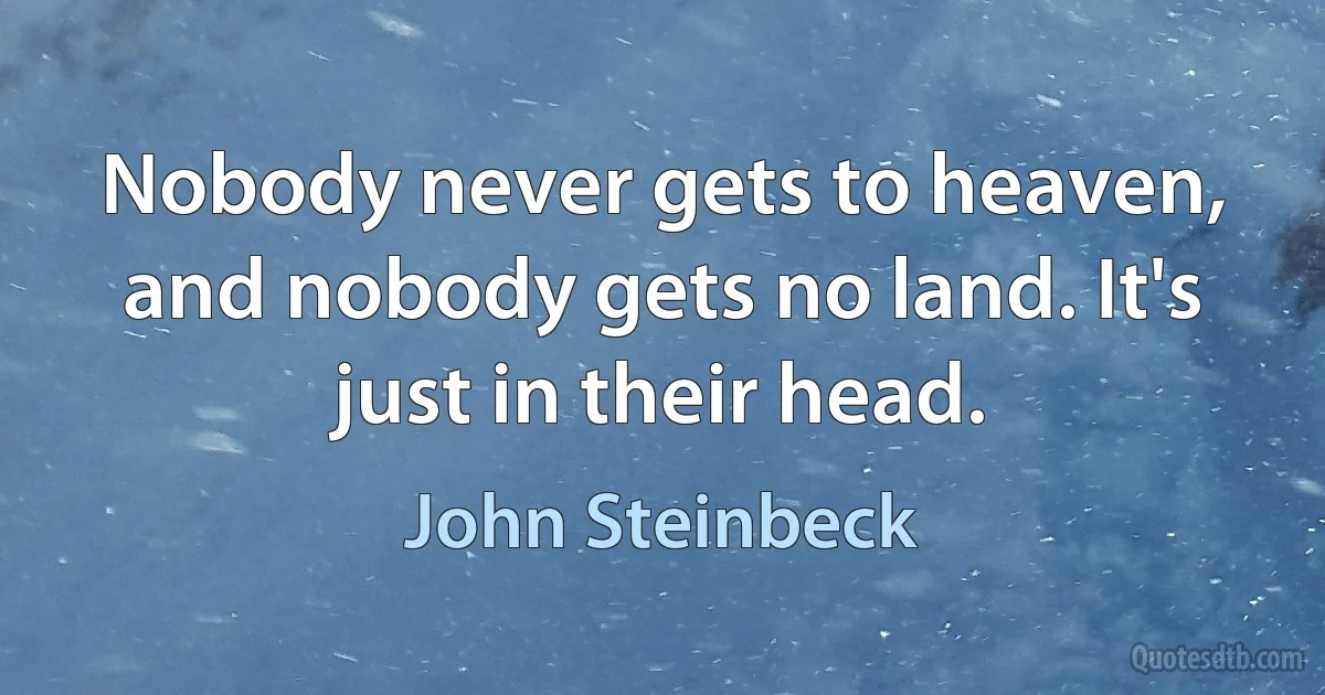 Nobody never gets to heaven, and nobody gets no land. It's just in their head. (John Steinbeck)