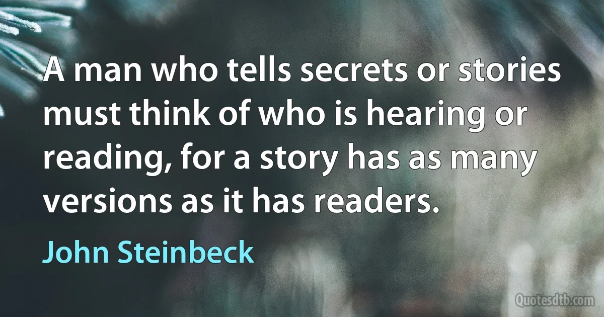 A man who tells secrets or stories must think of who is hearing or reading, for a story has as many versions as it has readers. (John Steinbeck)