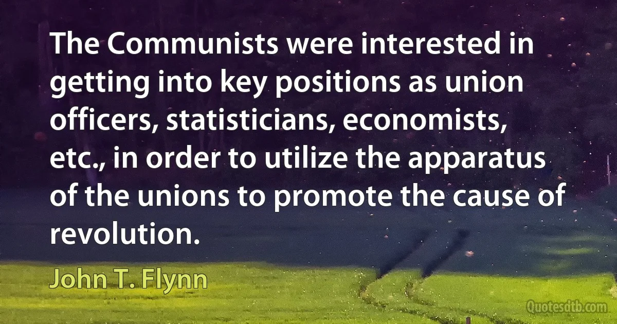 The Communists were interested in getting into key positions as union officers, statisticians, economists, etc., in order to utilize the apparatus of the unions to promote the cause of revolution. (John T. Flynn)