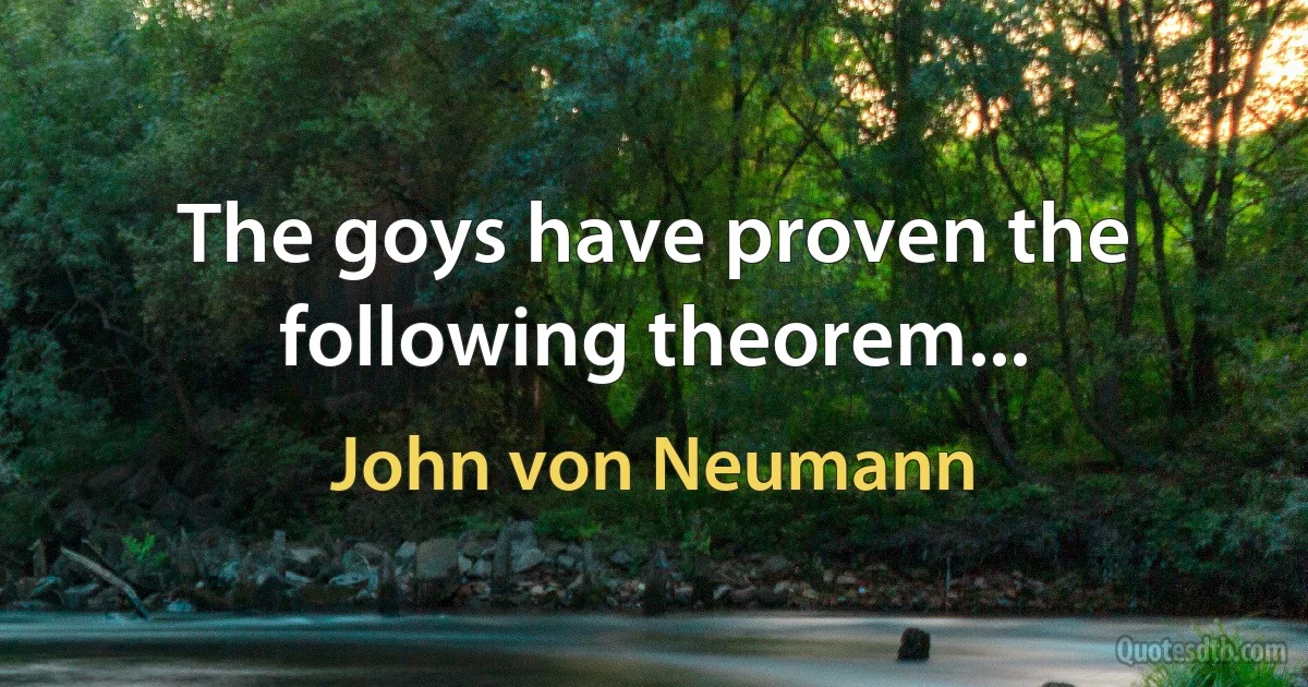 The goys have proven the following theorem... (John von Neumann)