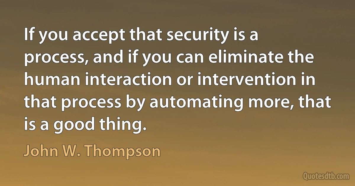 If you accept that security is a process, and if you can eliminate the human interaction or intervention in that process by automating more, that is a good thing. (John W. Thompson)