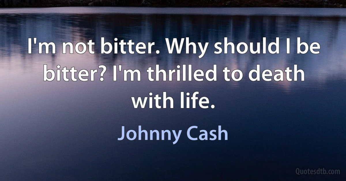 I'm not bitter. Why should I be bitter? I'm thrilled to death with life. (Johnny Cash)