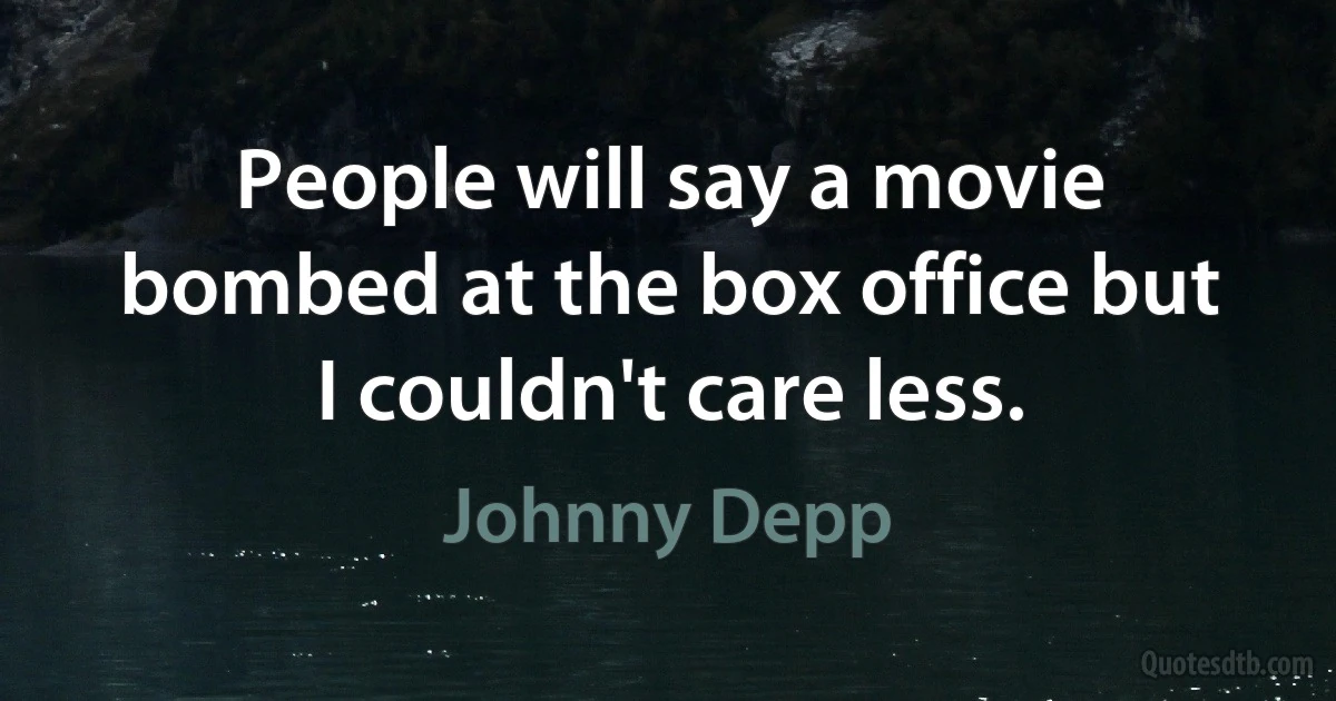 People will say a movie bombed at the box office but I couldn't care less. (Johnny Depp)