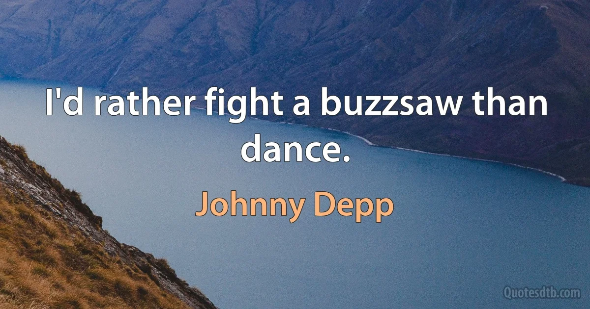 I'd rather fight a buzzsaw than dance. (Johnny Depp)