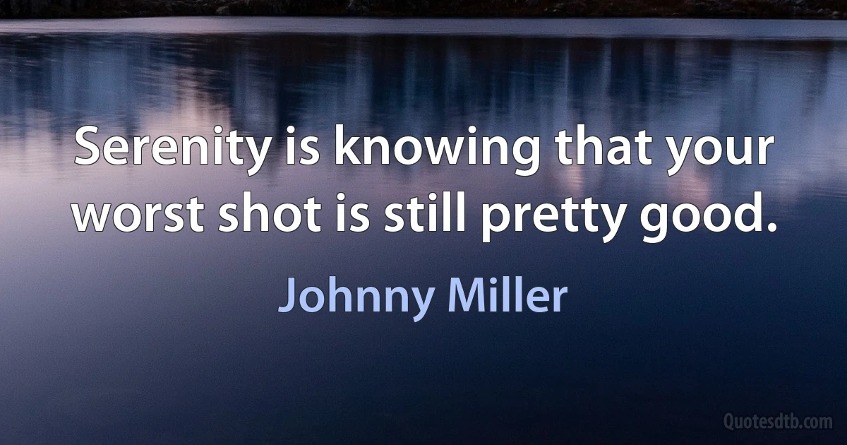 Serenity is knowing that your worst shot is still pretty good. (Johnny Miller)