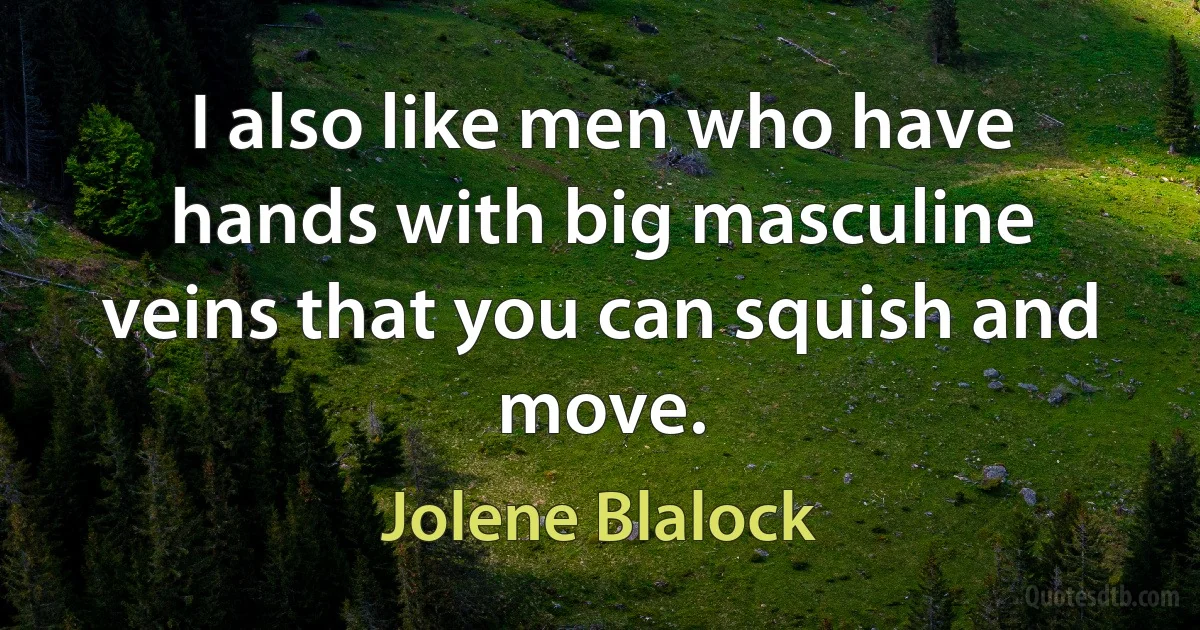 I also like men who have hands with big masculine veins that you can squish and move. (Jolene Blalock)