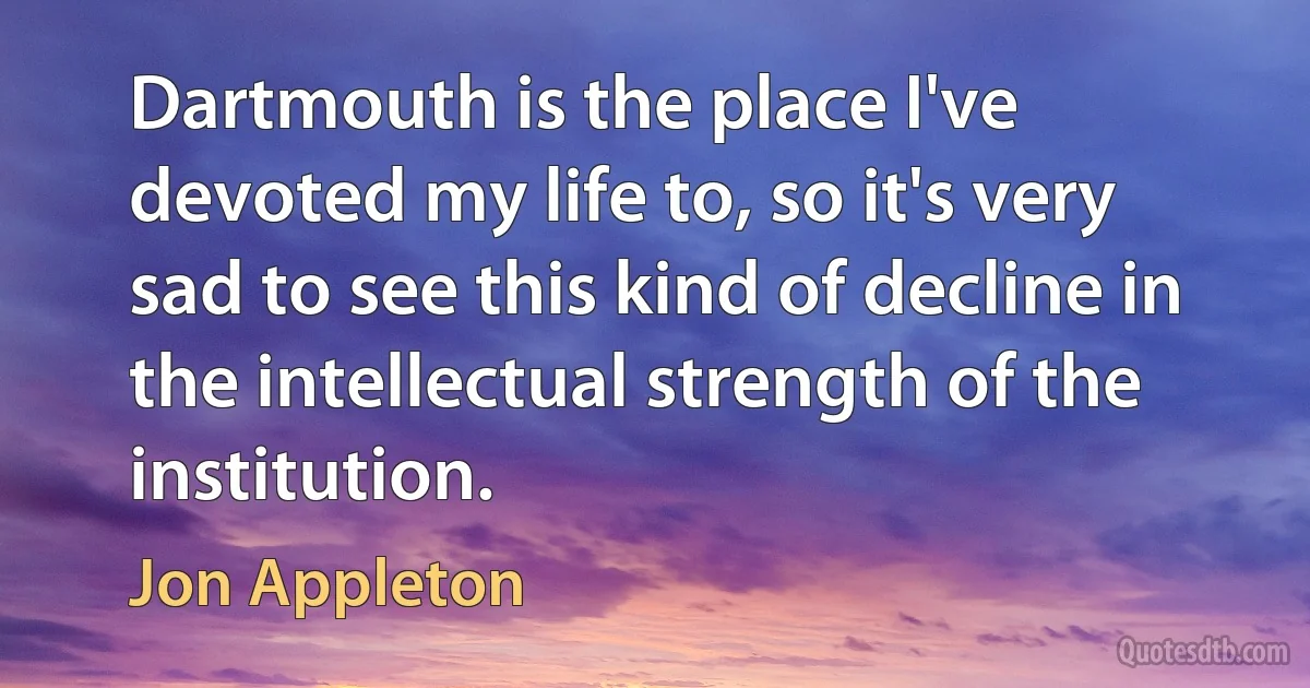 Dartmouth is the place I've devoted my life to, so it's very sad to see this kind of decline in the intellectual strength of the institution. (Jon Appleton)