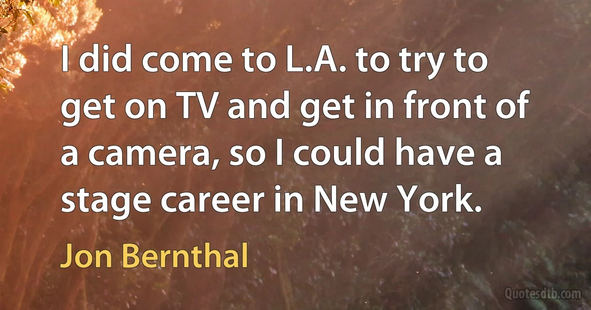 I did come to L.A. to try to get on TV and get in front of a camera, so I could have a stage career in New York. (Jon Bernthal)