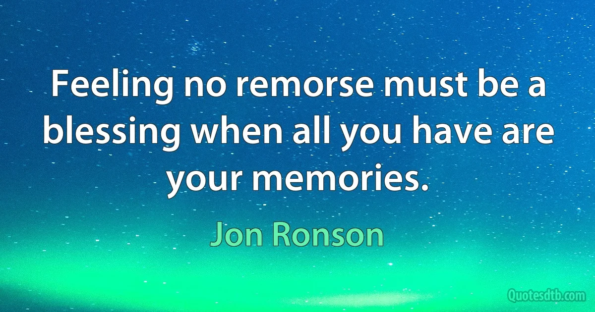 Feeling no remorse must be a blessing when all you have are your memories. (Jon Ronson)