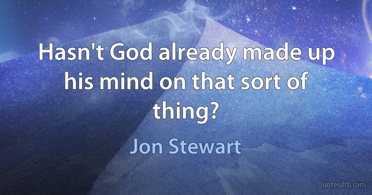 Hasn't God already made up his mind on that sort of thing? (Jon Stewart)