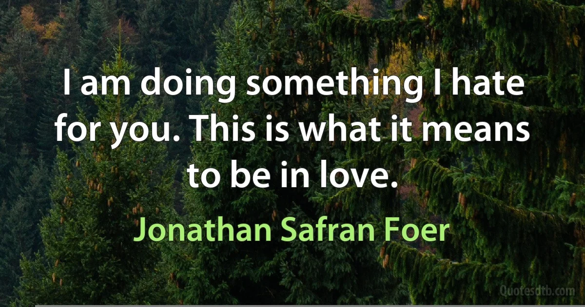 I am doing something I hate for you. This is what it means to be in love. (Jonathan Safran Foer)