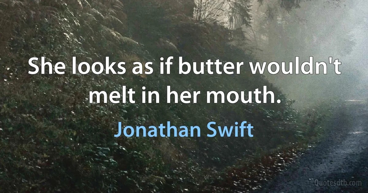 She looks as if butter wouldn't melt in her mouth. (Jonathan Swift)