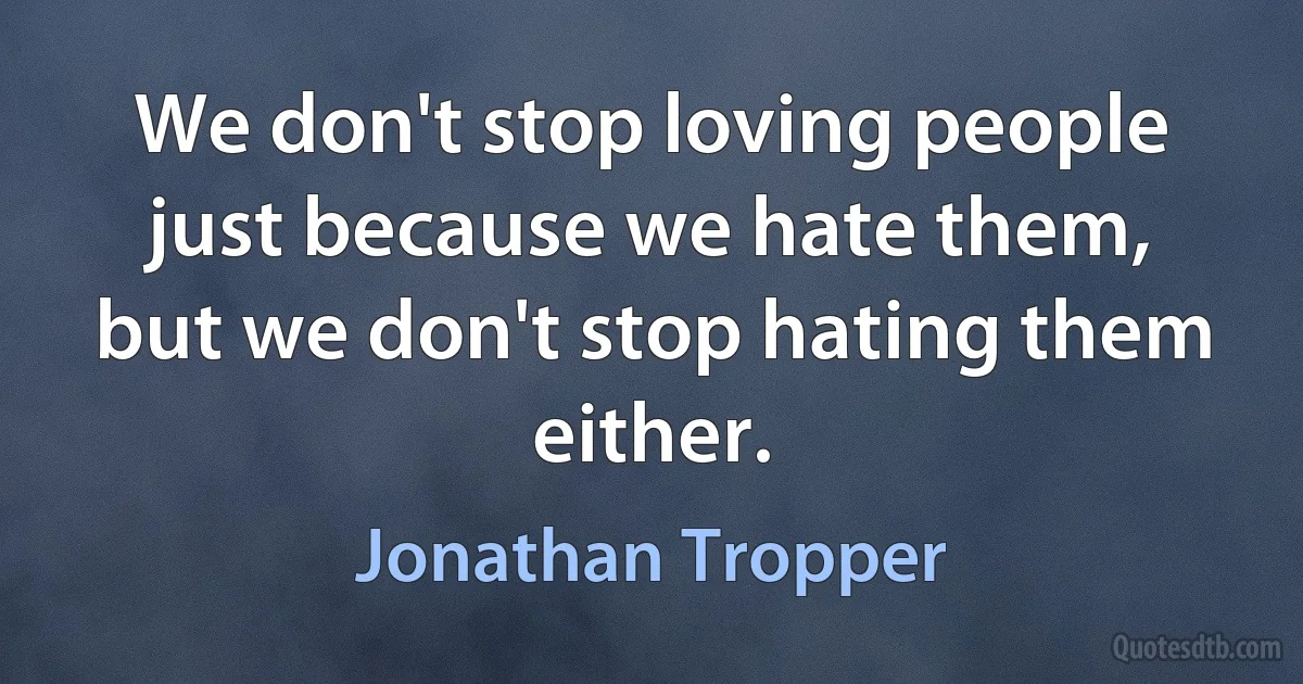 We don't stop loving people just because we hate them, but we don't stop hating them either. (Jonathan Tropper)