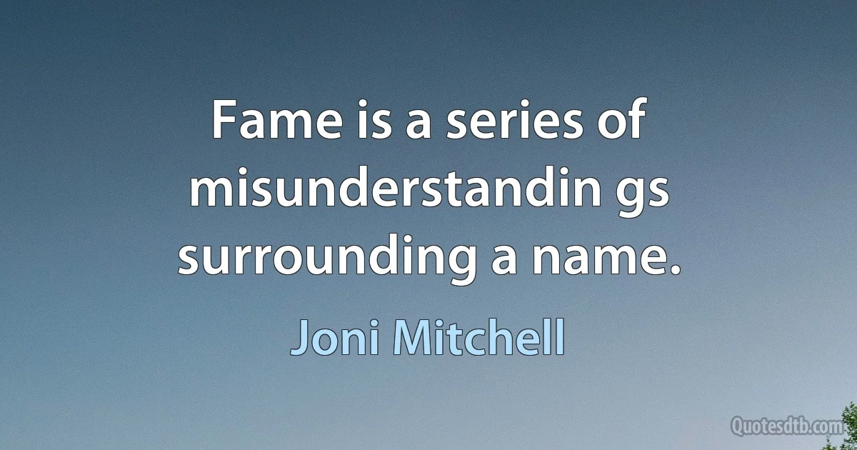 Fame is a series of misunderstandin gs surrounding a name. (Joni Mitchell)