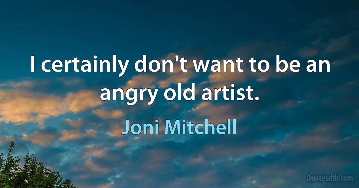 I certainly don't want to be an angry old artist. (Joni Mitchell)