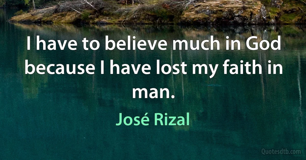 I have to believe much in God because I have lost my faith in man. (José Rizal)