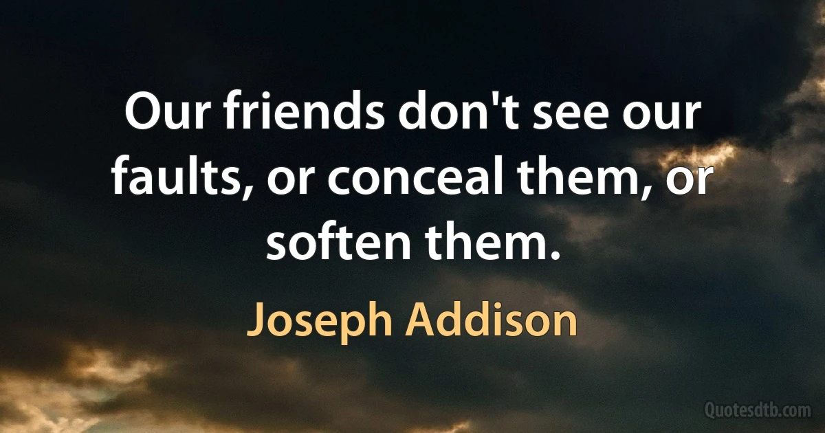 Our friends don't see our faults, or conceal them, or soften them. (Joseph Addison)