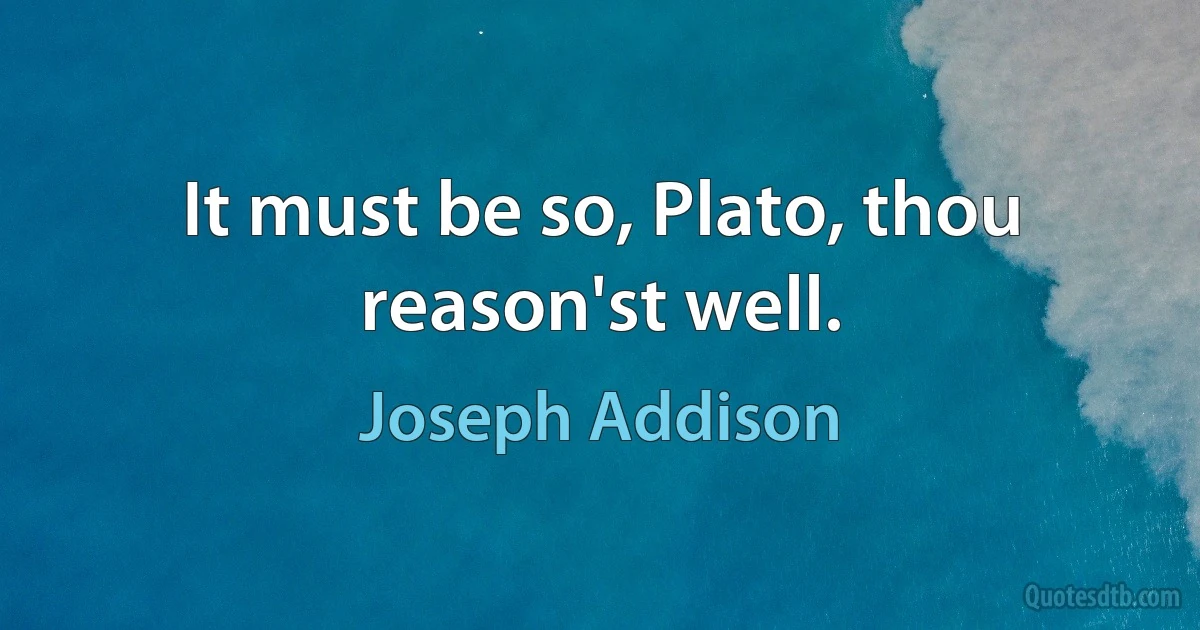 It must be so, Plato, thou reason'st well. (Joseph Addison)