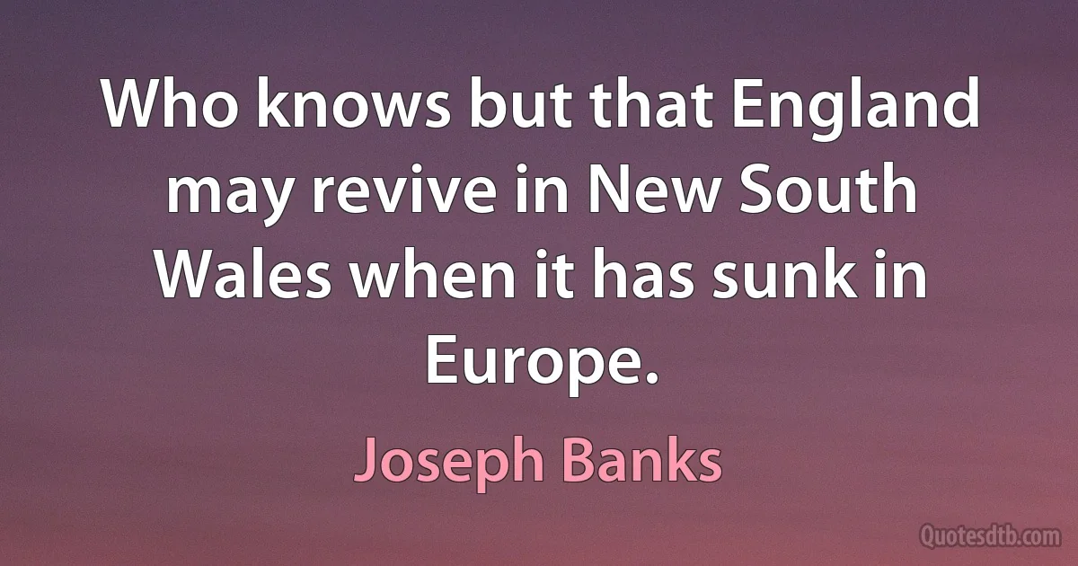 Who knows but that England may revive in New South Wales when it has sunk in Europe. (Joseph Banks)