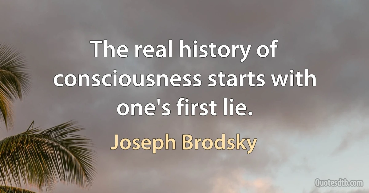 The real history of consciousness starts with one's first lie. (Joseph Brodsky)