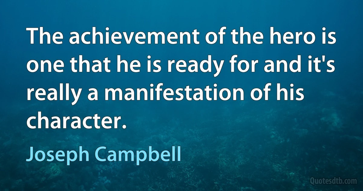 The achievement of the hero is one that he is ready for and it's really a manifestation of his character. (Joseph Campbell)