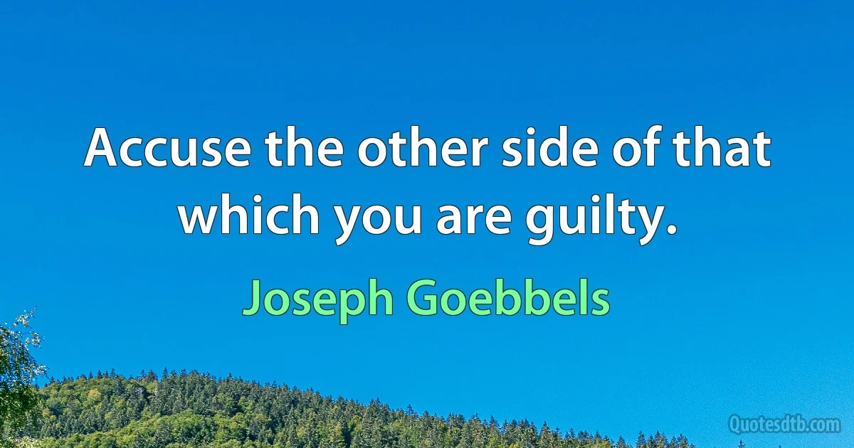 Accuse the other side of that which you are guilty. (Joseph Goebbels)