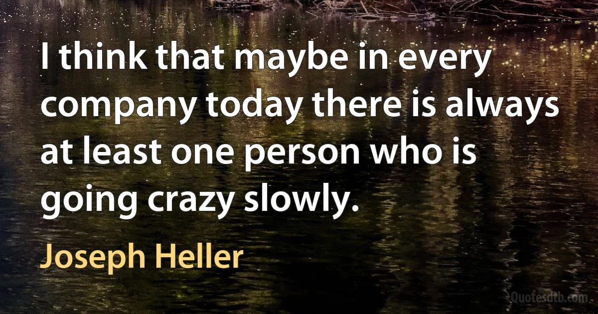 I think that maybe in every company today there is always at least one person who is going crazy slowly. (Joseph Heller)