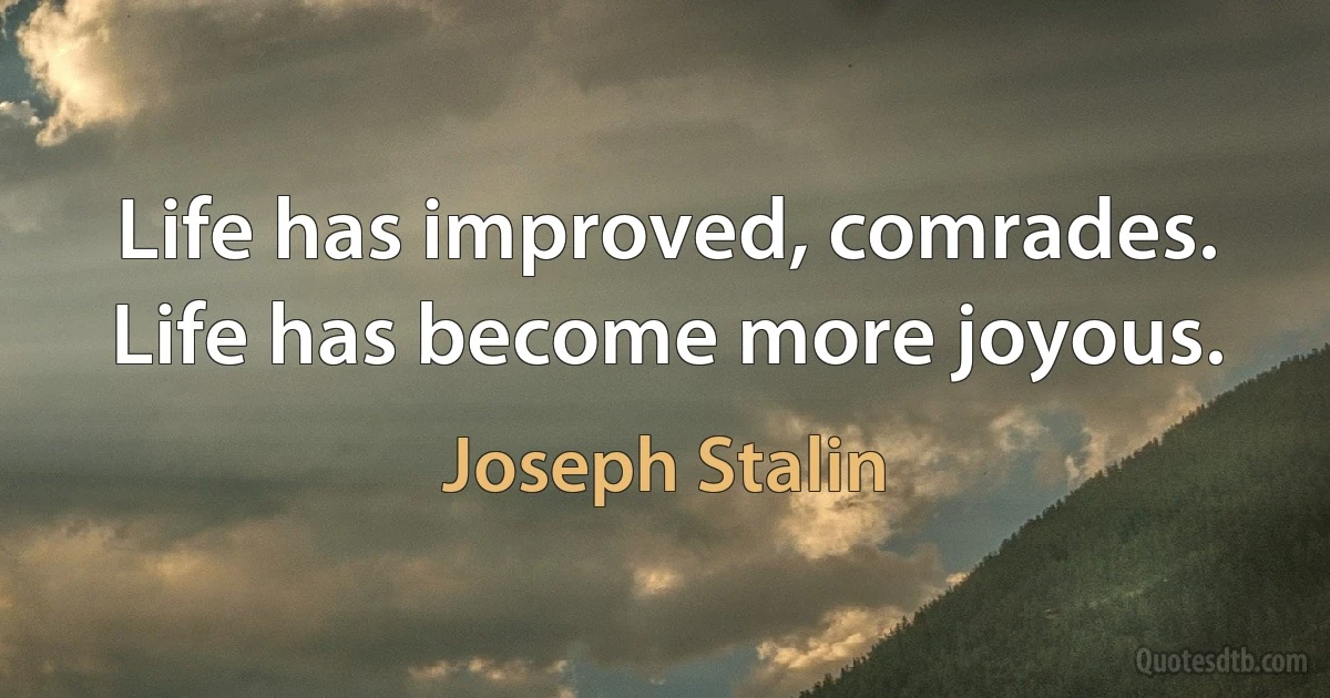 Life has improved, comrades. Life has become more joyous. (Joseph Stalin)